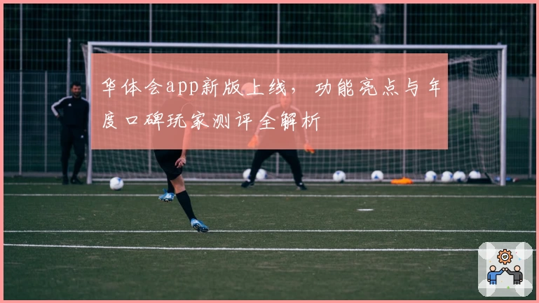 华体会app新版上线，功能亮点与年度口碑玩家测评全解析