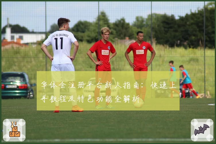 华体会注册平台新人指南：快速上手教程及特色功能全解析