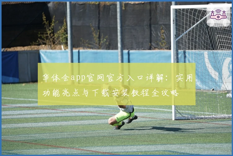 华体会app官网官方入口详解：实用功能亮点与下载安装教程全攻略