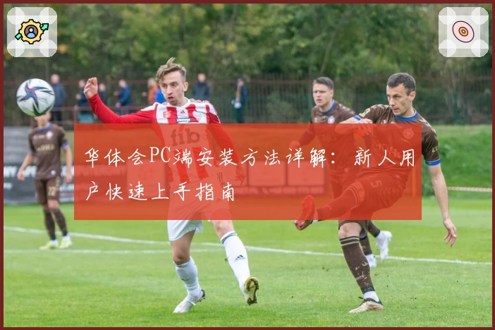 华体会PC端安装方法详解：新人用户快速上手指南