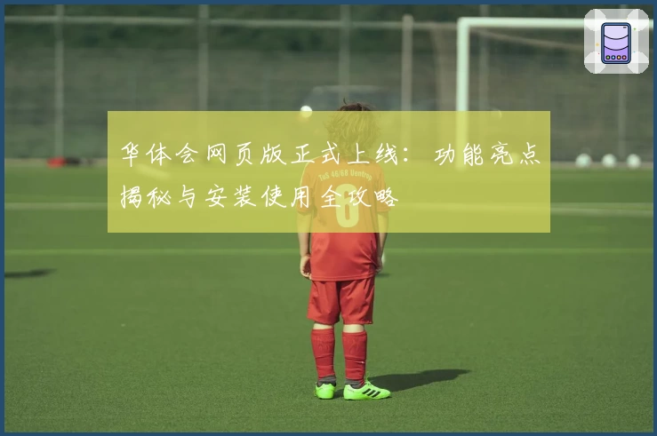 华体会网页版正式上线：功能亮点揭秘与安装使用全攻略