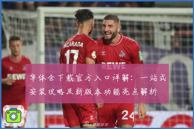 华体会下载官方入口详解：一站式安装攻略及新版本功能亮点解析