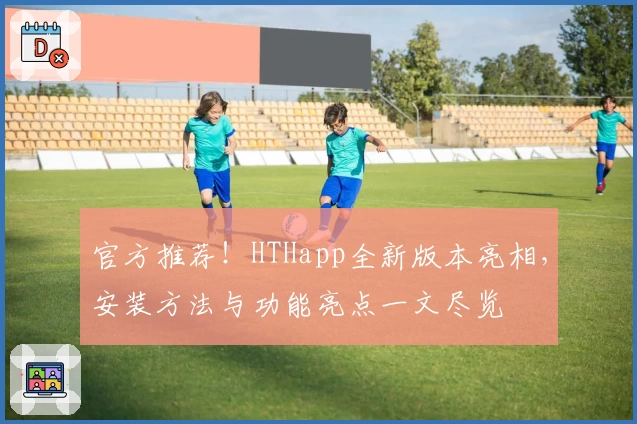 官方推荐！HTHapp全新版本亮相，安装方法与功能亮点一文尽览