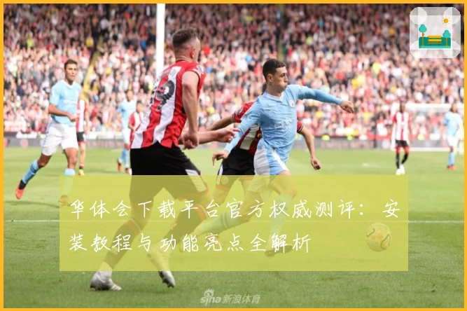 华体会下载平台官方权威测评：安装教程与功能亮点全解析