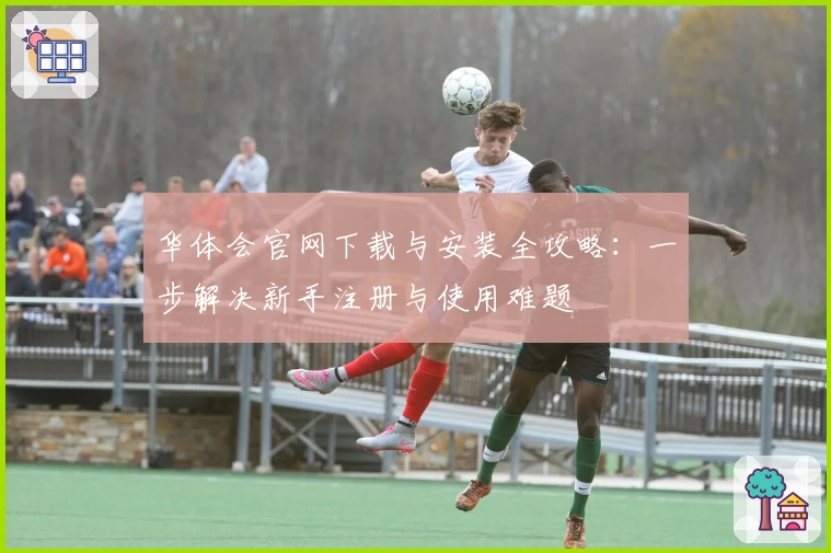 华体会官网下载与安装全攻略：一步解决新手注册与使用难题