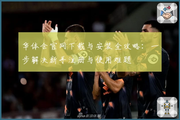 华体会官网下载与安装全攻略：一步解决新手注册与使用难题
