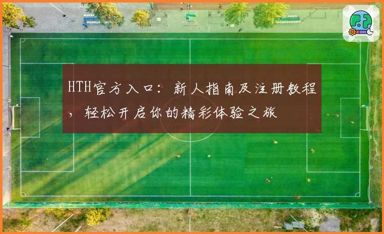 HTH官方入口:新人指南及注册教程,轻松开启你的精彩体验之旅