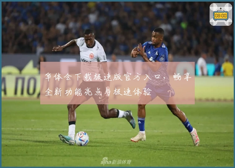 华体会下载极速版官方入口，畅享全新功能亮点与极速体验