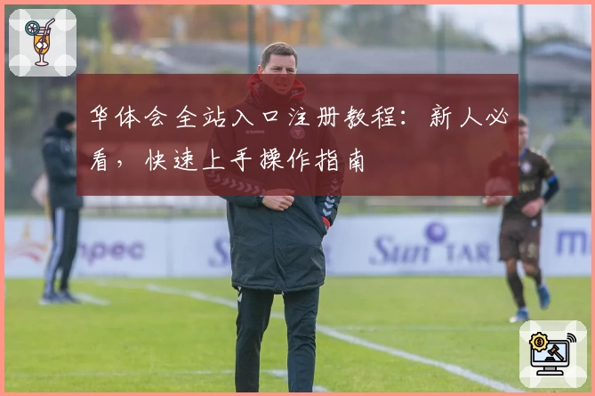 华体会全站入口注册教程:新人必看,快速上手操作指南
