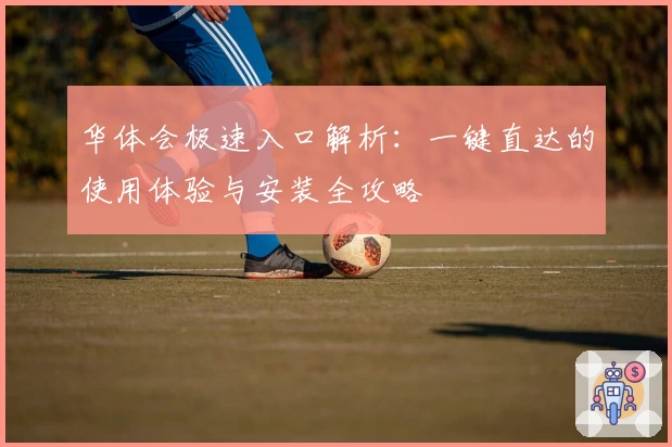 华体会极速入口解析：一键直达的使用体验与安装全攻略