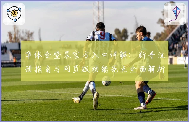 华体会登录官方入口详解：新手注册指南与网页版功能亮点全面解析