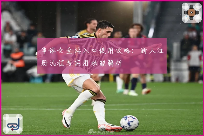 华体会全站入口使用攻略：新人注册流程与实用功能解析