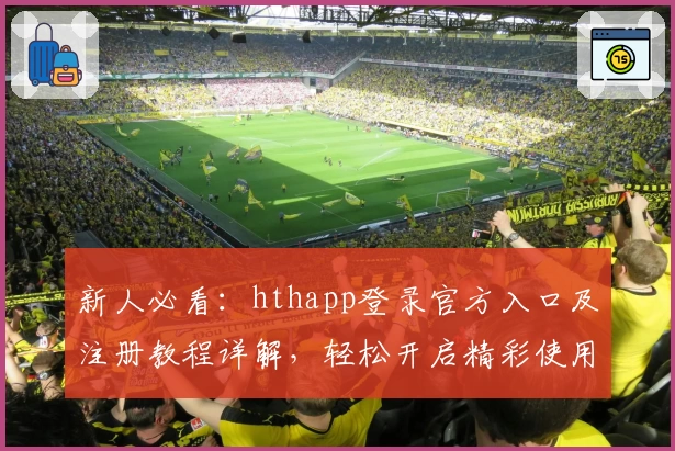 新人必看：hthapp登录官方入口及注册教程详解，轻松开启精彩使用体验