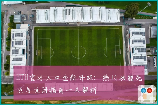 HTH官方入口全新升级：热门功能亮点与注册指南一文解析