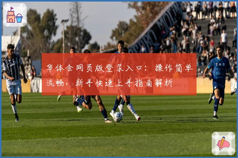 华体会网页版登录入口：操作简单流畅，新手快速上手指南解析