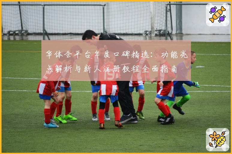 华体会平台年度口碑精选：功能亮点解析与新人注册教程全面指南