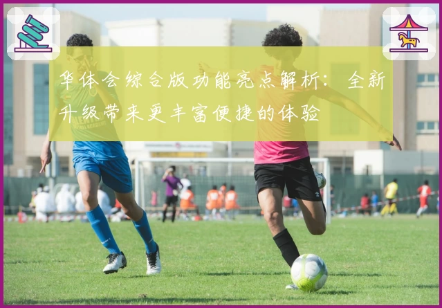 华体会综合版功能亮点解析：全新升级带来更丰富便捷的体验