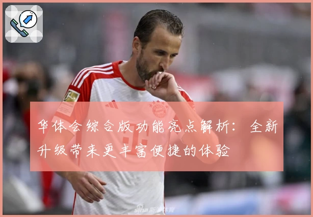 华体会综合版功能亮点解析：全新升级带来更丰富便捷的体验