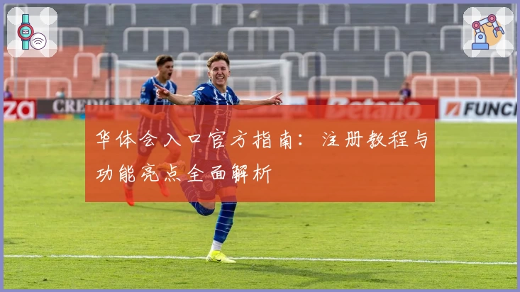 华体会入口官方指南：注册教程与功能亮点全面解析