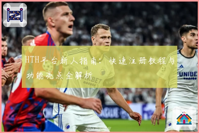 HTH平台新人指南：快速注册教程与功能亮点全解析