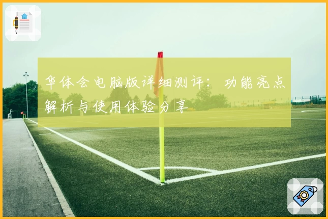 华体会电脑版详细测评：功能亮点解析与使用体验分享