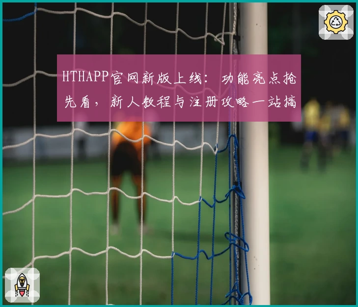 HTHAPP官网新版上线：功能亮点抢先看，新人教程与注册攻略一站搞定