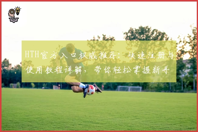 HTH官方入口权威推荐：快速注册与使用教程详解，带你轻松掌握新手必备技能